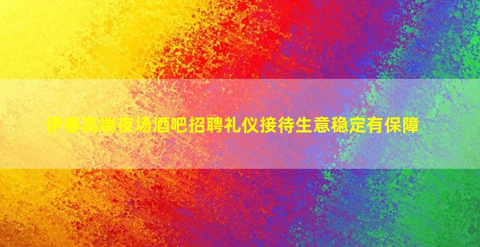 伊春高端夜场酒吧招聘礼仪接待生意稳定有保障